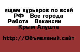 ищем курьеров по всей РФ - Все города Работа » Вакансии   . Крым,Алушта